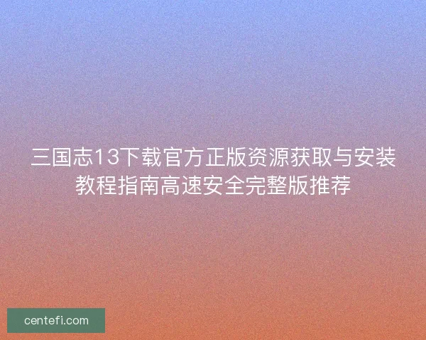 三国志13下载官方正版资源获取与安装教程指南高速安全完整版推荐