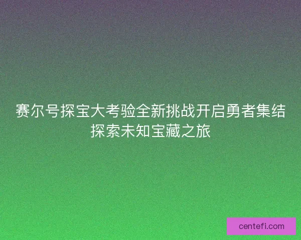 赛尔号探宝大考验全新挑战开启勇者集结探索未知宝藏之旅