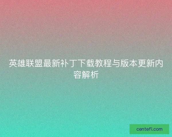 英雄联盟最新补丁下载教程与版本更新内容解析