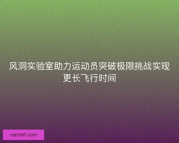 风洞实验室助力运动员突破极限挑战实现更长飞行时间